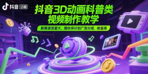 抖音3D动画科普类视频制作教学，新赛道流量大，撸伙伴计划广告分成，收益高-志拓网创