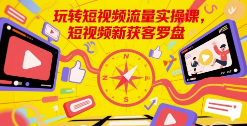 玩转短视频流量实操课，短视频新获客罗盘-志拓网创