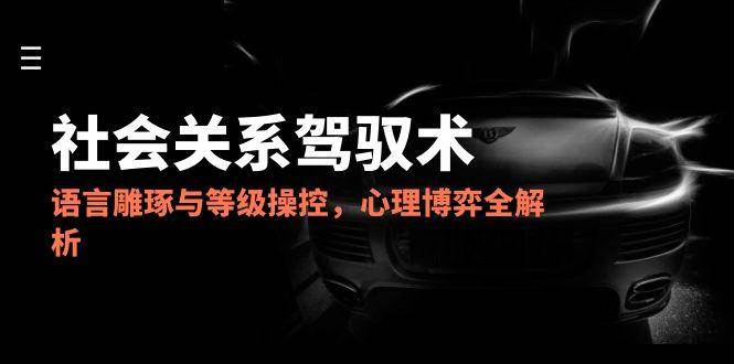 2025社会关系驾驭术，语言雕琢与等级操控，心理博弈全解析-志拓网创