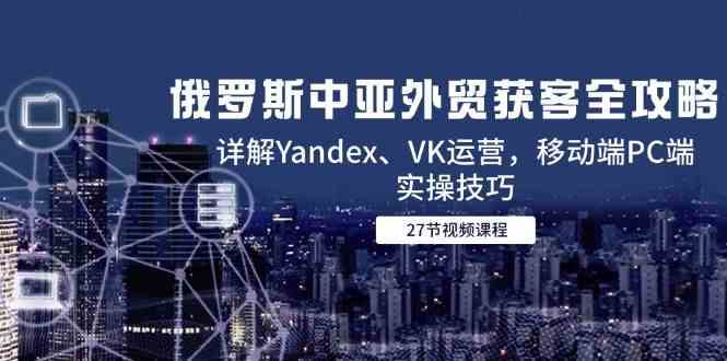 俄罗斯中亚外贸获客全攻略，详解Yandex、VK运营，移动端PC端实操技巧-志拓网创
