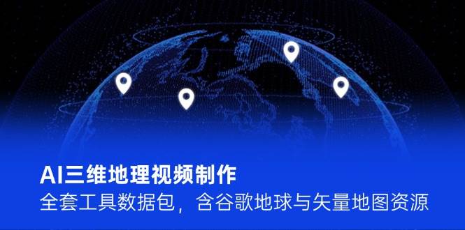 AI三维地理视频制作，全套工具数据包，含谷歌地球与矢量地图资源-志拓网创