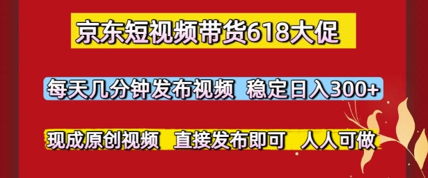 京东短视频带货618大促，每天几分钟发布视频，稳定日入3张+，现成原创视频，直接发布即可【揭秘】-志拓网创