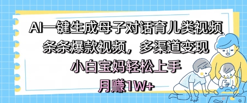 AI一键生成母子对话育儿类视频，条条爆款视频，多渠道变现，小白宝妈轻松上手，月入1W+-志拓网创