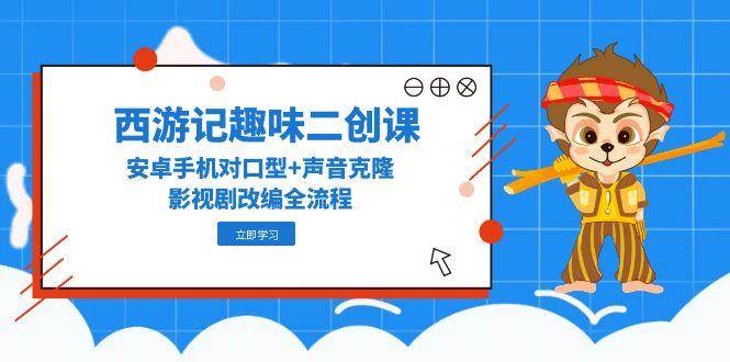 西游记趣味二创课，安卓手机对口型+声音克隆，影视剧改编全流程-志拓网创