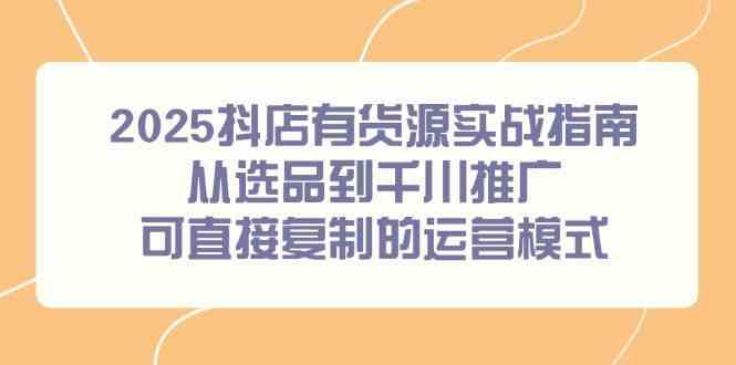 2025抖店有货源实战指南，从选品到千川推广，可直接复制的运营模式-志拓网创