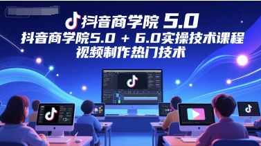 抖音商学院5.0+6.0实操技术课程，视频制作热门技术-志拓网创