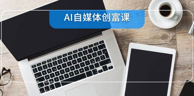 AI自媒体创富课，账号准备到直播带货，零基础22项技能速成-志拓网创