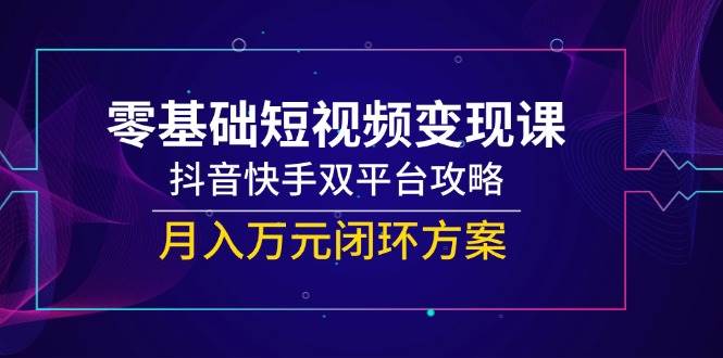 零基础短视频变现课，抖音快手双平台攻略，月入万元闭环方案-志拓网创