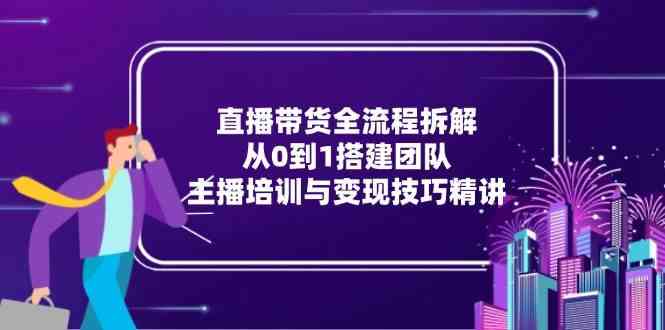 直播带货全流程拆解：从0到1搭建团队，主播培训与变现技巧精讲-志拓网创
