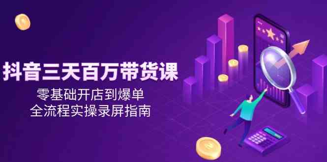 抖音三天百万带货课，零基础开店到爆单，全流程实操录屏指南-志拓网创