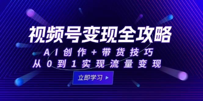 （15007期）视频号变现全攻略：AI创作+带货技巧，从0到1实现流量变现-志拓网创