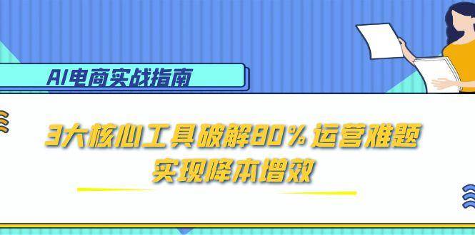 （15026期）AI电商实战指南：3大核心工具破解80%运营难题，实现降本增效-志拓网创