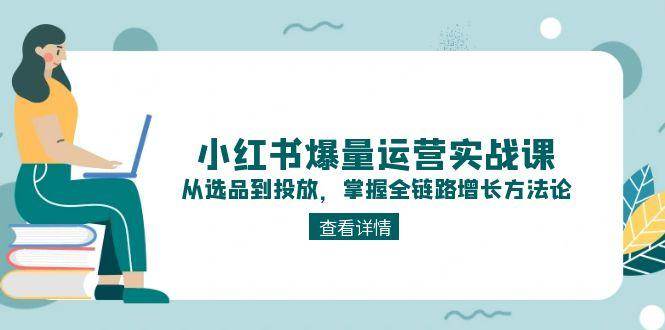 （15022期）小红书爆量运营实战课：从选品到投放，掌握全链路增长方法论-志拓网创