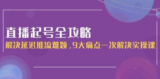 直播起号全攻略：解决延迟推流难题，9大痛点一次解决实操课-志拓网创