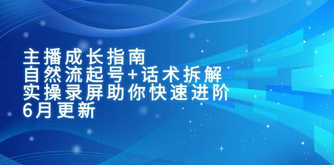 （15049期）主播成长指南：自然流起号+话术拆解，实操录屏助你快速进阶（6月更新）-志拓网创