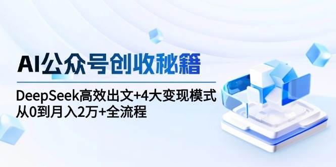 （15047期）AI公众号创收秘籍：DeepSeek高效出文+4大变现模式，从0到月入2万+全流程-志拓网创