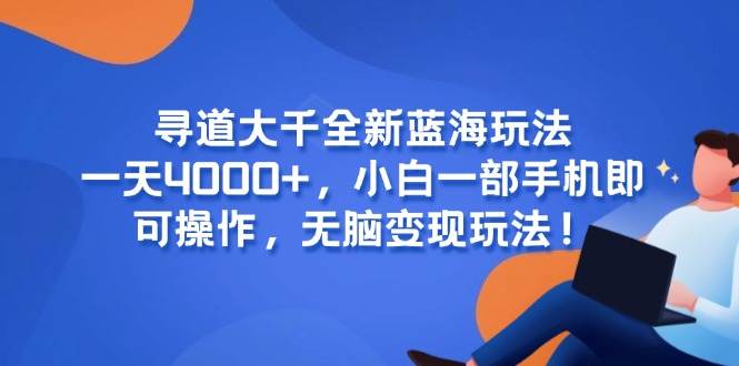 （15050期）寻道大千全新蓝海玩法，一天4000+，小白一部手机即可操作，无脑变现玩法！-志拓网创
