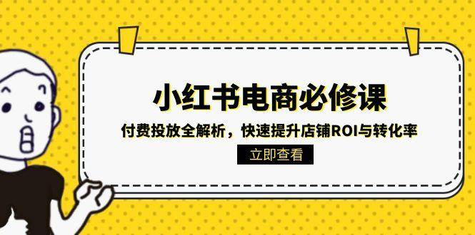 （15040期）小红书电商必修课：付费投放全解析，快速提升店铺ROI与转化率-志拓网创