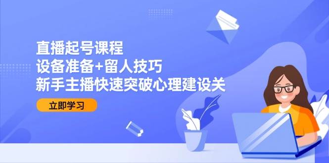 （15056期）直播起号课程：设备准备+留人技巧，新手主播快速突破心理建设关-志拓网创