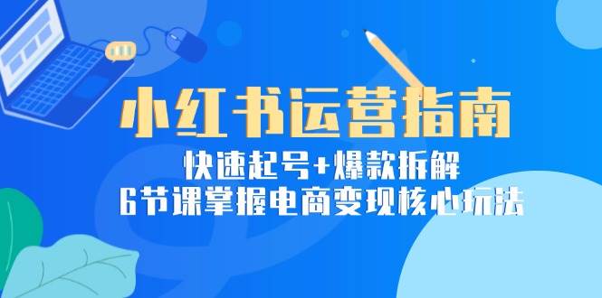 （15054期）小红书运营指南：快速起号+爆款拆解，6节课掌握电商变现核心玩法-志拓网创