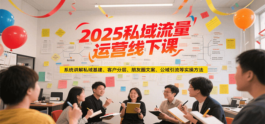 2025私域流量运营线下课，系统讲解私域基建/客户分层/朋友圈文案/公域引流等实操方法-志拓网创