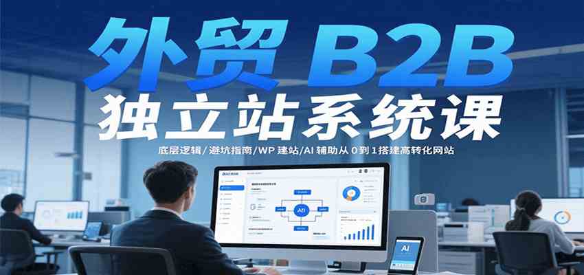 外贸B2B独立站系统课：底层逻辑/避坑指南/WP建站/AI辅助从0到1搭建高转化网站-志拓网创