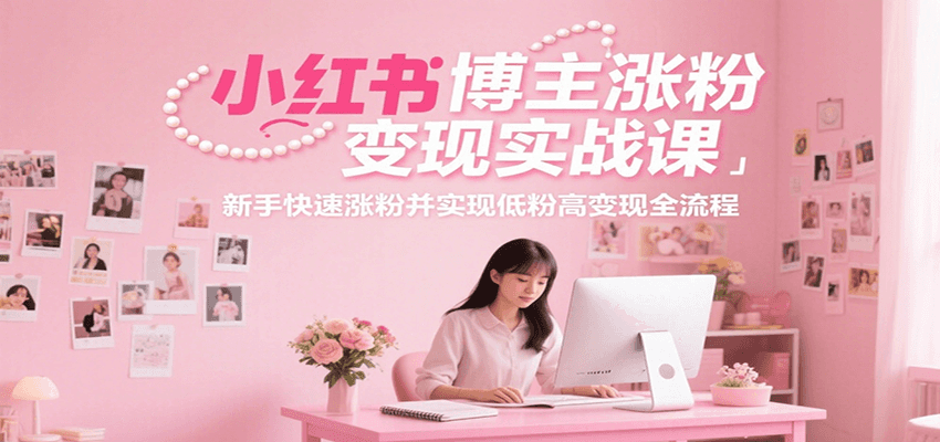 小红书博主涨粉变现实战课，新手快速涨粉并实现低粉高变现全流程-志拓网创