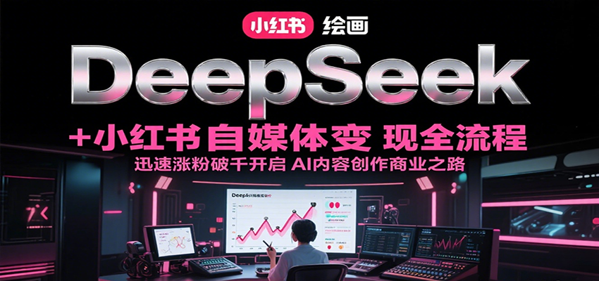 DeepSeek绘画+小红书自媒体变现全流程，迅速涨粉破千开启AI内容创作商业之路-志拓网创