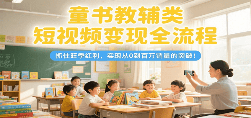 童书教辅类短视频变现全流程，抓住旺季红利，实现从0到百万销量的突破！-志拓网创