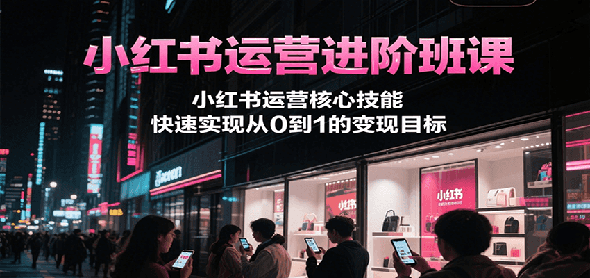 小红书运营进阶班课，小红书运营核心技能，快速实现从0到1的变现目标-志拓网创