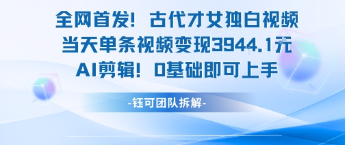全网首发！古代才女独白视频，当天单条视频变现1k，AI剪辑0基础即可上手-志拓网创