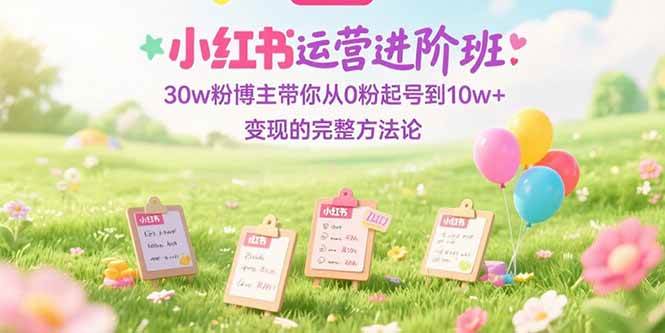 （15318期）小红书运营进阶班：30w粉博主带你从0粉起号到10w+变现的完整方法论-志拓网创