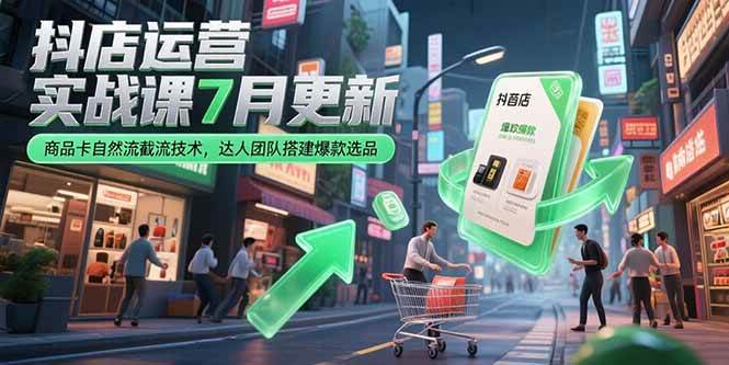（15329期）抖店运营实战课7月更新，商品卡自然流截流技术，达人团队搭建爆款选品-志拓网创