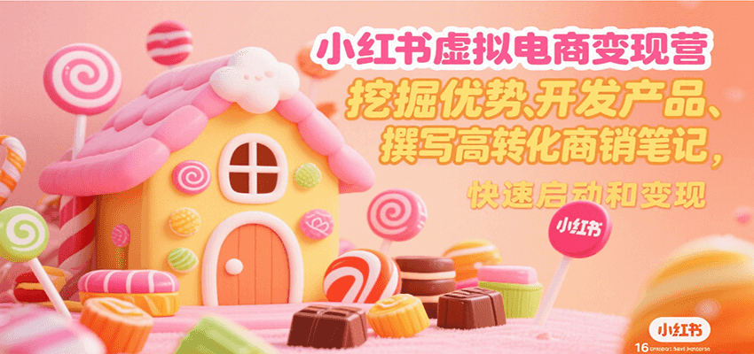 小红书虚拟电商变现营，挖掘优势、开发产品、撰写高转化商销笔记，快速启动和变现-志拓网创
