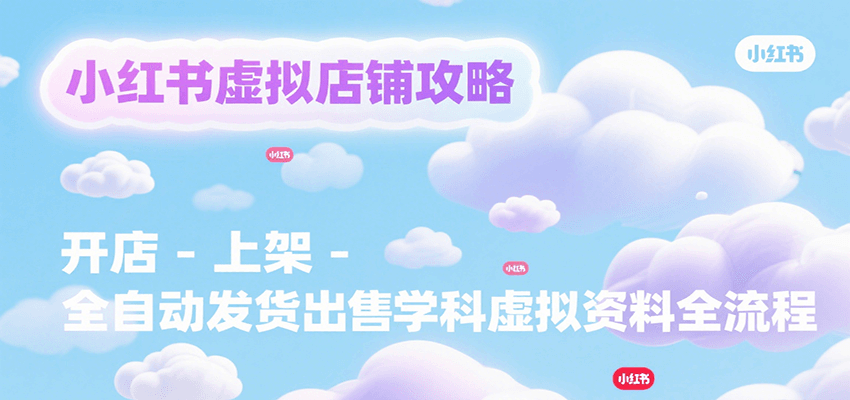 小红书虚拟店铺攻略，开店-上架-全自动发货出售学科虚拟资料完整流程-志拓网创