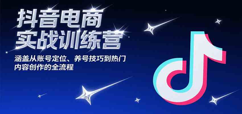 抖音电商实战训练营，涵盖从账号定位、养号技巧到热门内容创作的全流程-志拓网创