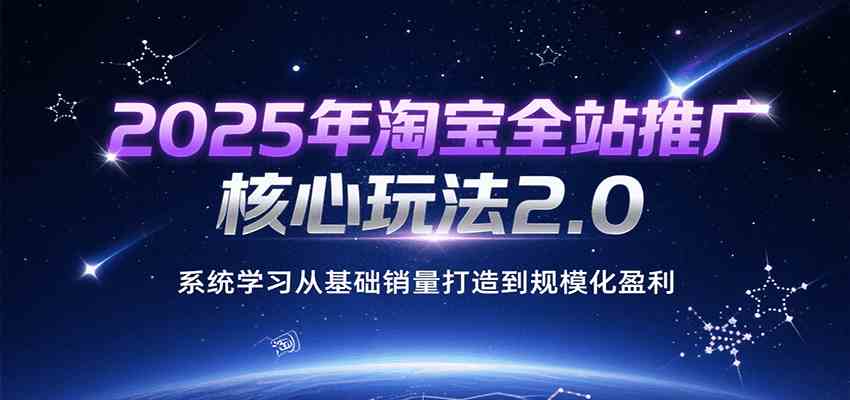 2025年淘宝全站推广核心玩法2.0，系统学习从基础销量打造到规模化盈利-志拓网创