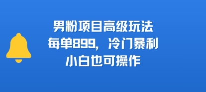 男粉项目高级玩法，每单899，冷门暴利，小白也可操作-志拓网创
