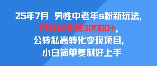 25年7月男性中老年s粉新玩法，月轻松变现3W+，公转私高转化变现项目，小白简单复制好上手-志拓网创