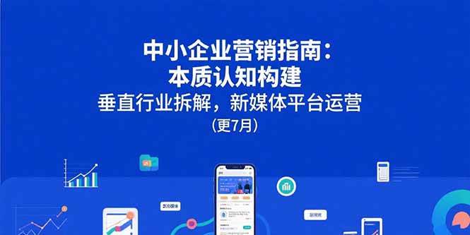 （15501期）中小企业营销指南：本质认知构建，垂直行业拆解，新媒体平台运营(更7月)-志拓网创