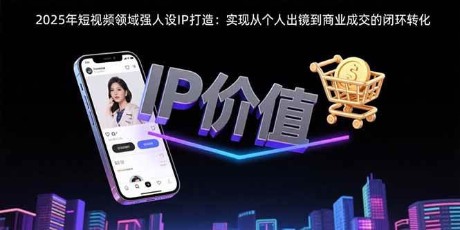 （15599期）2025年短视频领域人设IP打造：实现从个人出镜到商业成交的闭环转化-志拓网创
