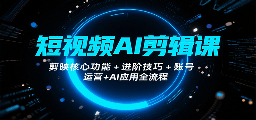 短视频AI剪辑课，剪映核心功能+进阶技巧+账号运营+AI应用全流程-志拓网创