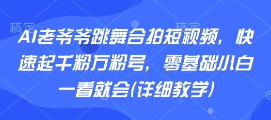 AI老爷爷跳舞合拍短视频，快速起千粉万粉号，零基础小白一看就会(详细教学)-志拓网创