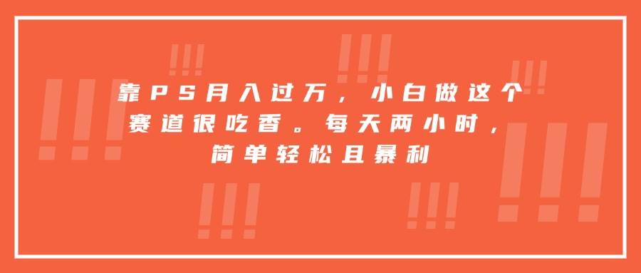 （15764期）靠PS月入过万，小白做这个赛道很吃香。每天两小时，简单轻松且暴利-志拓网创