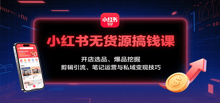 小红书无货源搞钱课：开店选品、爆品挖掘，剪辑引流、笔记运营与私域变现技巧-志拓网创