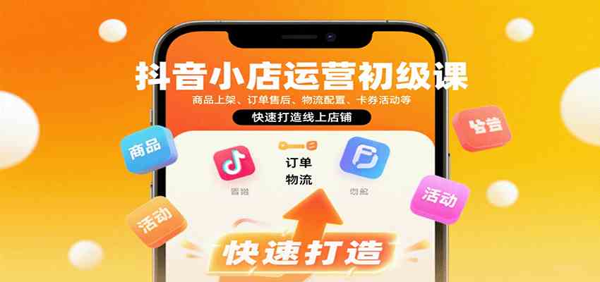 抖音小店运营初级课：商品上架、订单售后、物流配置、卡券活动等，快速打造线上店铺-志拓网创