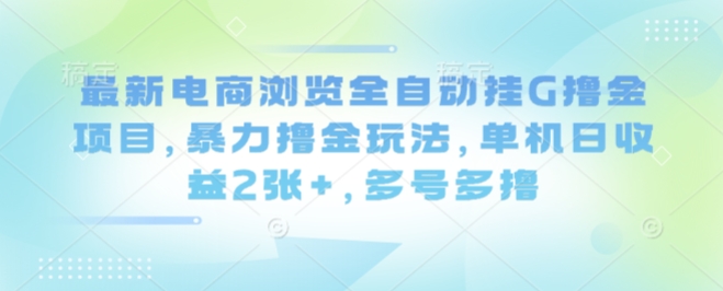 最新电商浏览全自动挂G撸金项目，暴力撸金玩法，单机日收益2张+，多号多撸【揭秘】-志拓网创