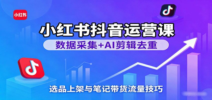 小红书抖音运营课：数据采集+AI剪辑去重，选品上架与笔记带货流量技巧-志拓网创