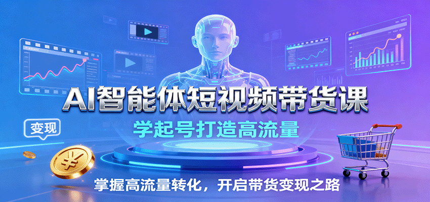 AI智能体短视频带货课：学起号打造高流量，掌握高流量转化，开启带货变现之路-志拓网创