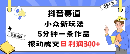 抖音赛道：小众新玩法，5分钟一条作品，被动成交，日利润3张-志拓网创